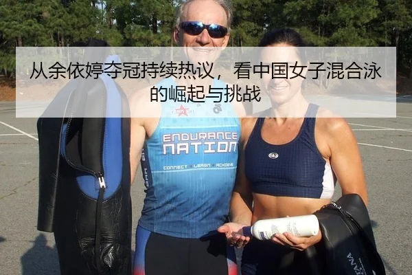 从余依婷夺冠持续热议，看中国女子混合泳的崛起与挑战