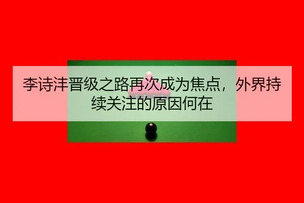 李诗沣晋级之路再次成为焦点，外界持续关注的原因何在